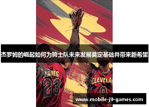 杰罗姆的崛起如何为骑士队未来发展奠定基础并带来新希望