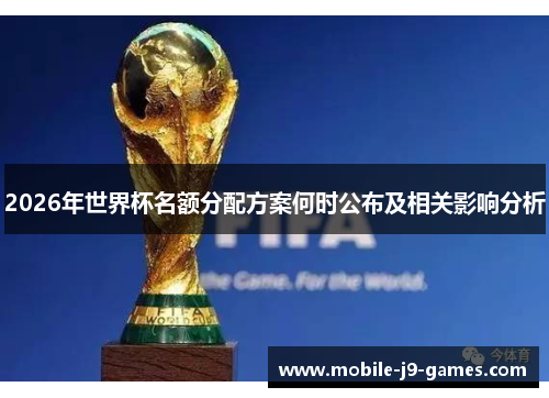 2026年世界杯名额分配方案何时公布及相关影响分析