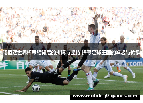 阿根廷世界杯荣耀背后的拼搏与坚持 探寻足球王国的崛起与传承