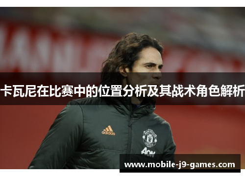 卡瓦尼在比赛中的位置分析及其战术角色解析