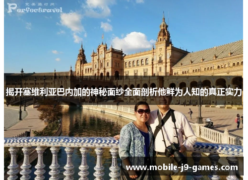 揭开塞维利亚巴内加的神秘面纱全面剖析他鲜为人知的真正实力