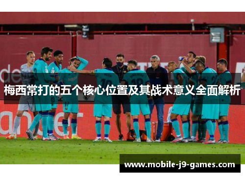 梅西常打的五个核心位置及其战术意义全面解析
