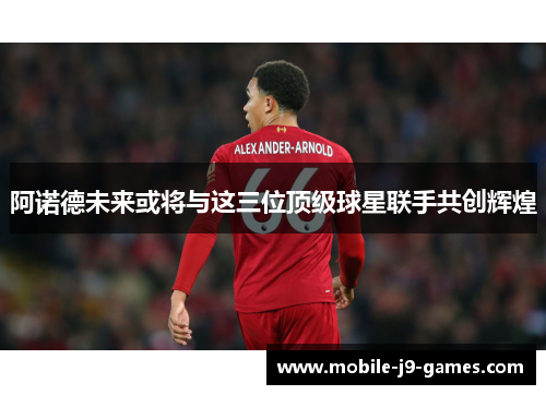 阿诺德未来或将与这三位顶级球星联手共创辉煌