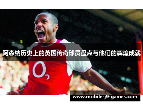 阿森纳历史上的英国传奇球员盘点与他们的辉煌成就