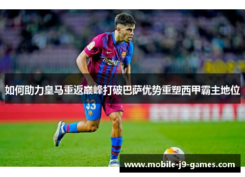 如何助力皇马重返巅峰打破巴萨优势重塑西甲霸主地位