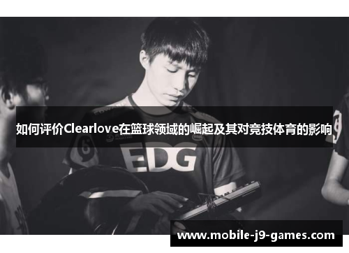 如何评价Clearlove在篮球领域的崛起及其对竞技体育的影响