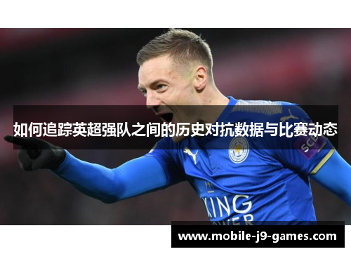 如何追踪英超强队之间的历史对抗数据与比赛动态