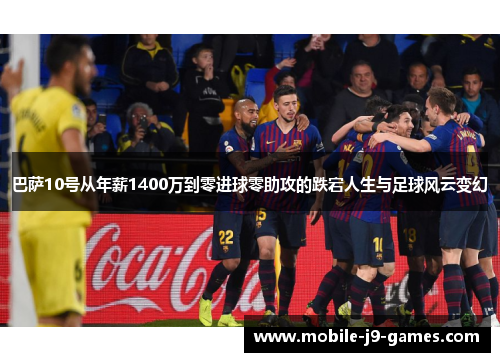 巴萨10号从年薪1400万到零进球零助攻的跌宕人生与足球风云变幻