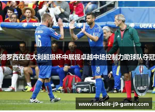 德罗西在意大利超级杯中展现卓越中场控制力助球队夺冠