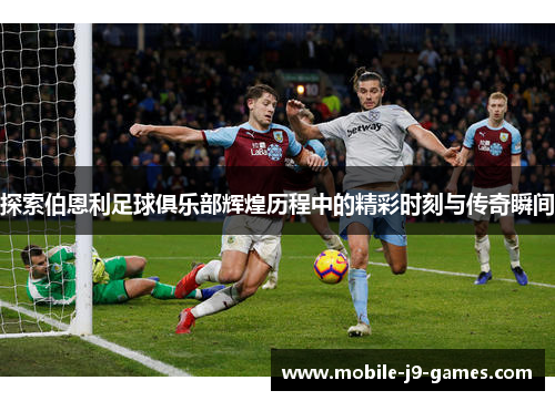 探索伯恩利足球俱乐部辉煌历程中的精彩时刻与传奇瞬间