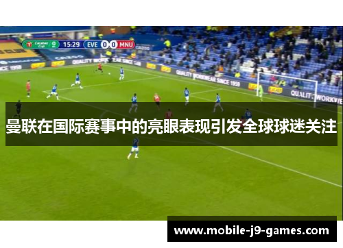 曼联在国际赛事中的亮眼表现引发全球球迷关注