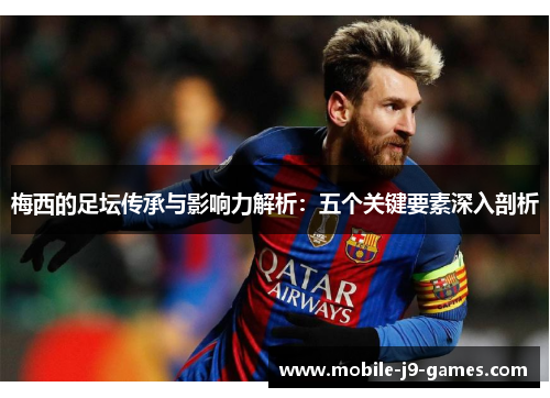 梅西的足坛传承与影响力解析：五个关键要素深入剖析