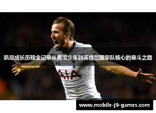 凯恩成长历程全记录从青涩少年到英格兰国家队核心的奋斗之路