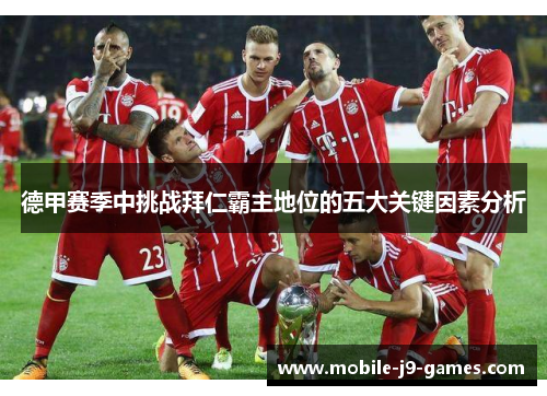 德甲赛季中挑战拜仁霸主地位的五大关键因素分析