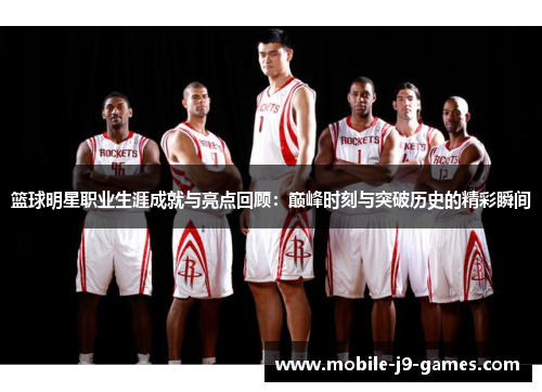 篮球明星职业生涯成就与亮点回顾：巅峰时刻与突破历史的精彩瞬间