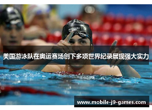美国游泳队在奥运赛场创下多项世界纪录展现强大实力