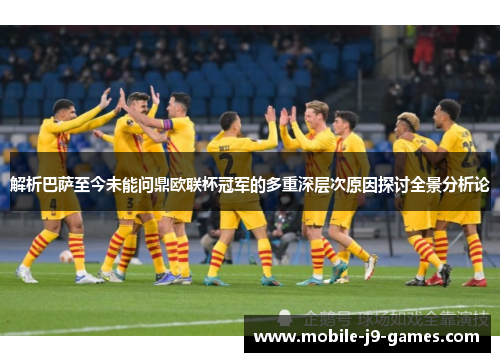 解析巴萨至今未能问鼎欧联杯冠军的多重深层次原因探讨全景分析论