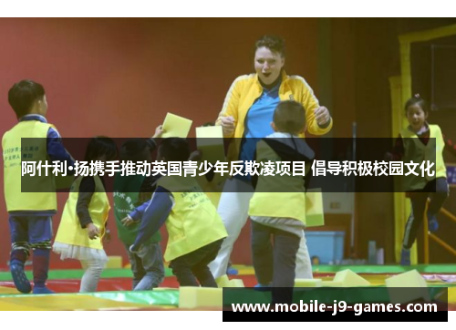 阿什利·扬携手推动英国青少年反欺凌项目 倡导积极校园文化