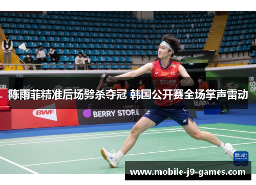 陈雨菲精准后场劈杀夺冠 韩国公开赛全场掌声雷动