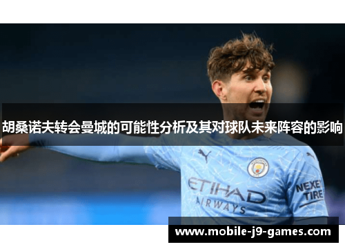 胡桑诺夫转会曼城的可能性分析及其对球队未来阵容的影响