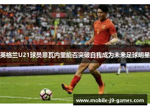 英格兰U21球员恩瓦内里能否突破自我成为未来足球明星