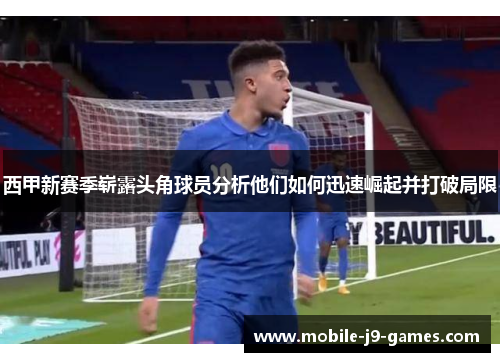 西甲新赛季崭露头角球员分析他们如何迅速崛起并打破局限