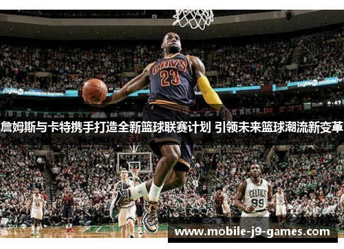 詹姆斯与卡特携手打造全新篮球联赛计划 引领未来篮球潮流新变革