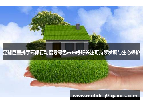 足球巨星携手环保行动倡导绿色未来呼吁关注可持续发展与生态保护