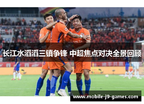 长江水滔滔三镇争锋 中超焦点对决全景回顾