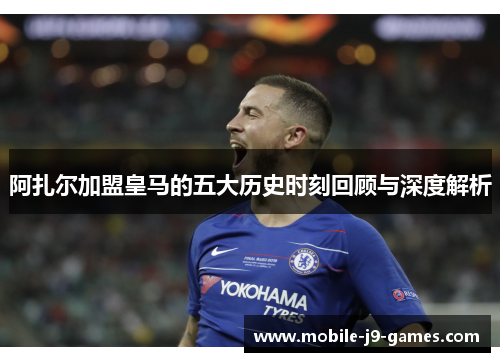 阿扎尔加盟皇马的五大历史时刻回顾与深度解析