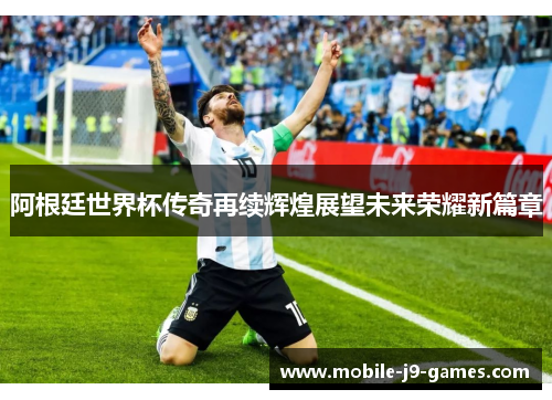 阿根廷世界杯传奇再续辉煌展望未来荣耀新篇章