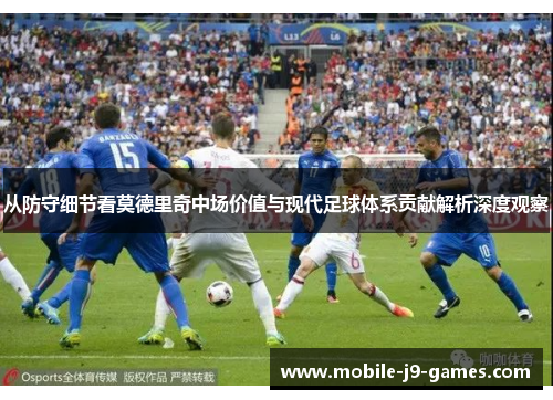 从防守细节看莫德里奇中场价值与现代足球体系贡献解析深度观察