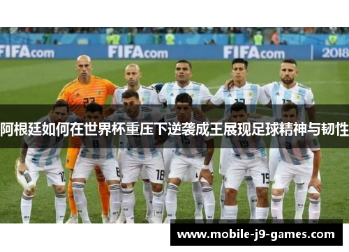 阿根廷如何在世界杯重压下逆袭成王展现足球精神与韧性