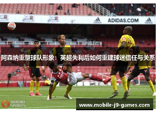 阿森纳重塑球队形象：英超失利后如何重建球迷信任与关系