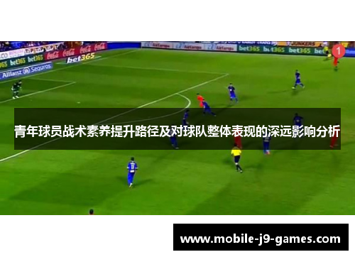 青年球员战术素养提升路径及对球队整体表现的深远影响分析