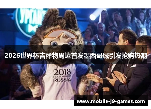 2026世界杯吉祥物周边首发墨西哥城引发抢购热潮