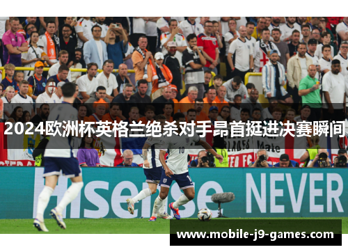 2024欧洲杯英格兰绝杀对手昂首挺进决赛瞬间