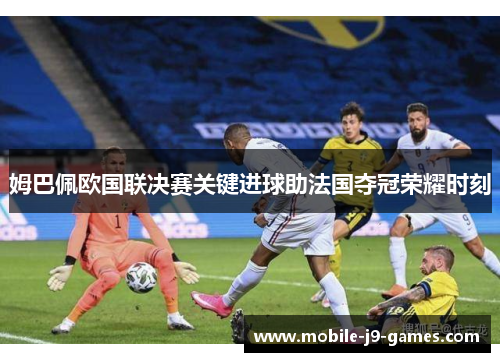姆巴佩欧国联决赛关键进球助法国夺冠荣耀时刻