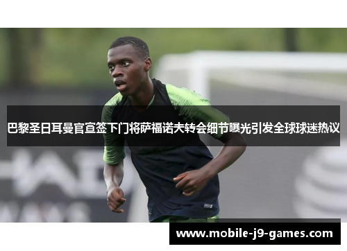 巴黎圣日耳曼官宣签下门将萨福诺夫转会细节曝光引发全球球迷热议