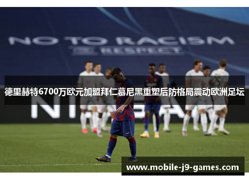 德里赫特6700万欧元加盟拜仁慕尼黑重塑后防格局震动欧洲足坛