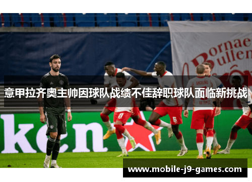 意甲拉齐奥主帅因球队战绩不佳辞职球队面临新挑战
