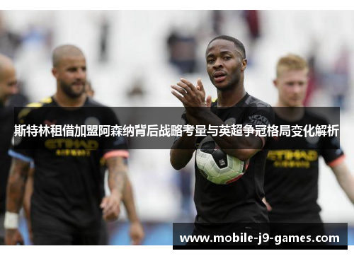 斯特林租借加盟阿森纳背后战略考量与英超争冠格局变化解析